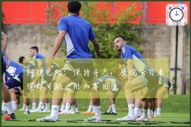 阿德巴约：保持斗志，展现今日表现即可跳出附加赛困境