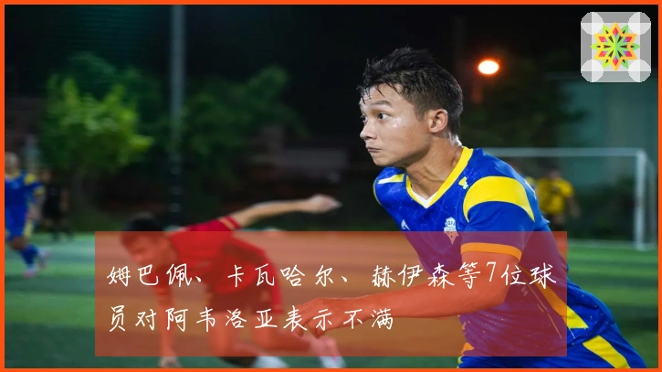 姆巴佩、卡瓦哈尔、赫伊森等7位球员对阿韦洛亚表示不满
