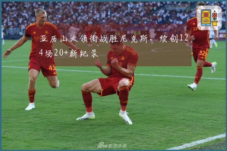 亚历山大领衔战胜尼克斯，续创124场20+新纪录