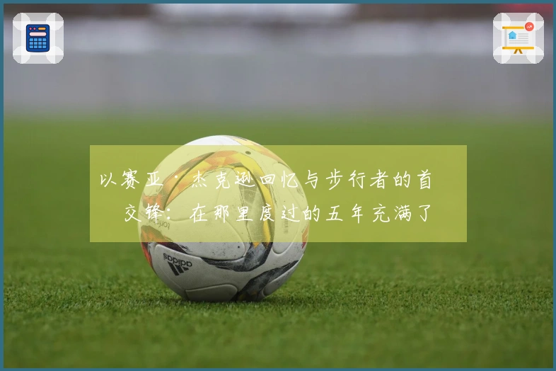 以赛亚·杰克逊回忆与步行者的首次交锋：在那里度过的五年充满了爱