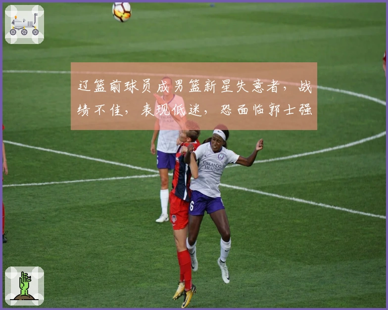 辽篮前球员成男篮新星失意者，战绩不佳，表现低迷，恐面临郭士强的弃用