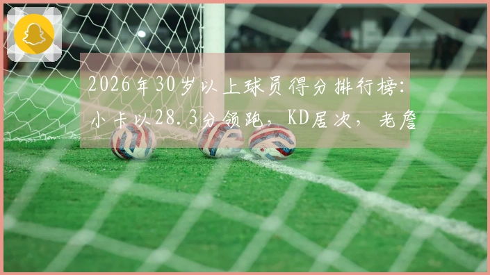 2026年30岁以上球员得分排行榜：小卡以28.3分领跑，KD居次，老詹位居第4