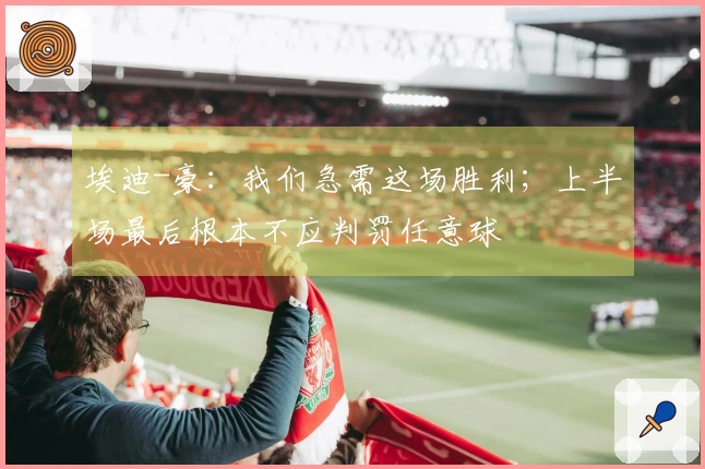 埃迪-豪：我们急需这场胜利；上半场最后根本不应判罚任意球