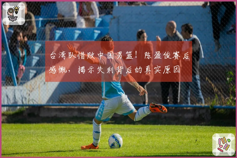 台湾队惜败中国男篮！陈盈俊赛后感慨，揭示失利背后的真实原因