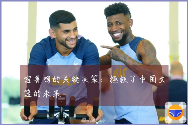 宫鲁鸣的关键决策，拯救了中国女篮的未来