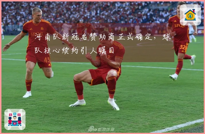 河南队新冠名赞助商正式确定，球队核心续约引人瞩目