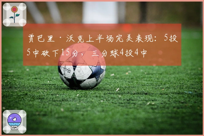 贾巴里·沃克上半场完美表现：5投5中砍下15分，三分球4投4中