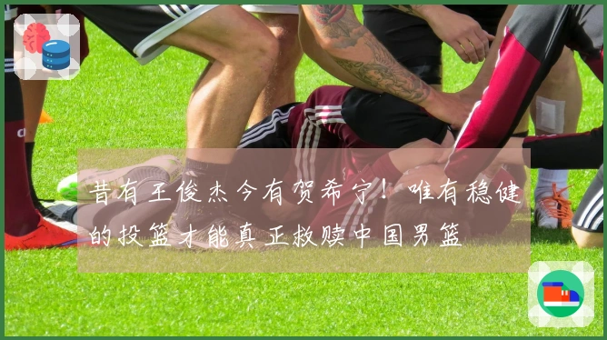昔有王俊杰今有贺希宁！唯有稳健的投篮才能真正救赎中国男篮
