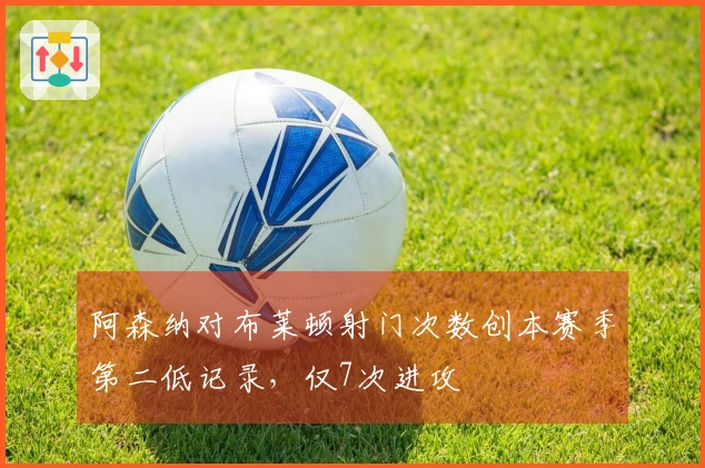 阿森纳对布莱顿射门次数创本赛季第二低记录，仅7次进攻