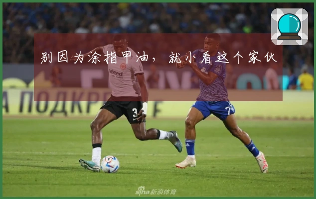 别因为涂指甲油，就小看这个家伙