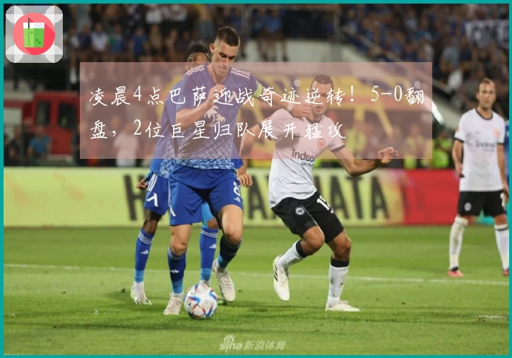 凌晨4点巴萨迎战奇迹逆转！5-0翻盘，2位巨星归队展开猛攻