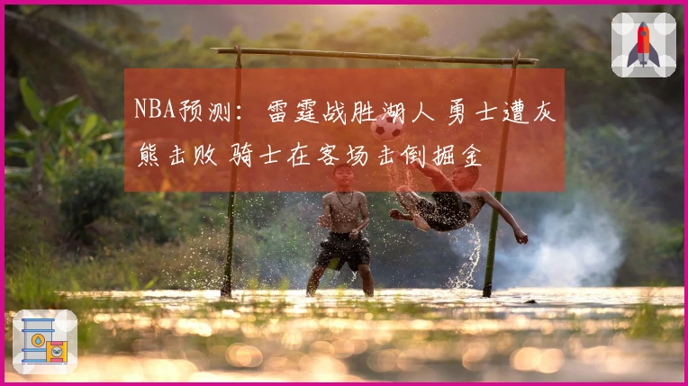 NBA预测：雷霆战胜湖人 勇士遭灰熊击败 骑士在客场击倒掘金