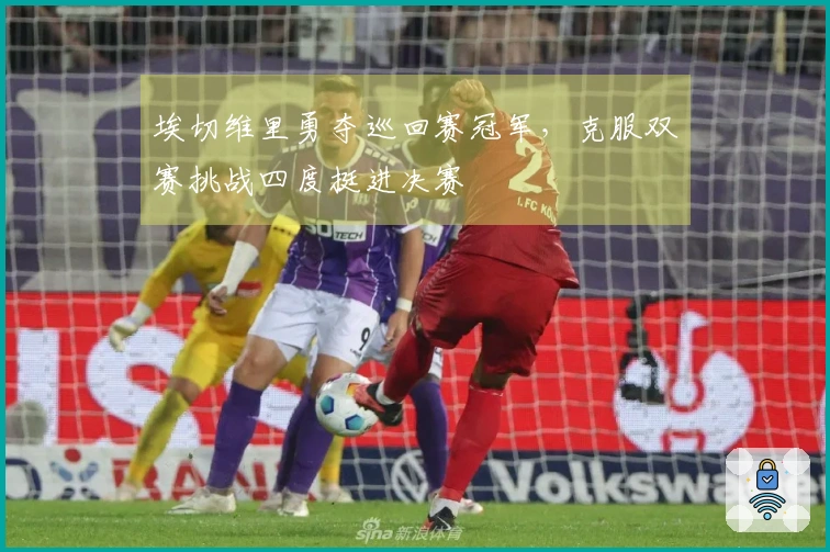 埃切维里勇夺巡回赛冠军，克服双赛挑战四度挺进决赛