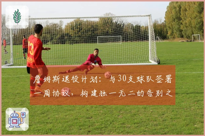 詹姆斯退役计划：与30支球队签署一周协议，构建独一无二的告别之旅