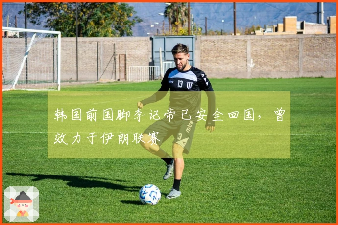韩国前国脚李记帝已安全回国，曾效力于伊朗联赛