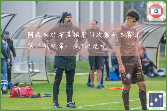 阿森纳对布莱顿射门次数创本赛季第二低记录，仅7次进攻