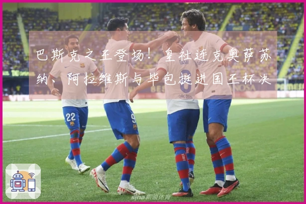 巴斯克之王登场！皇社连克奥萨苏纳、阿拉维斯与毕包挺进国王杯决战