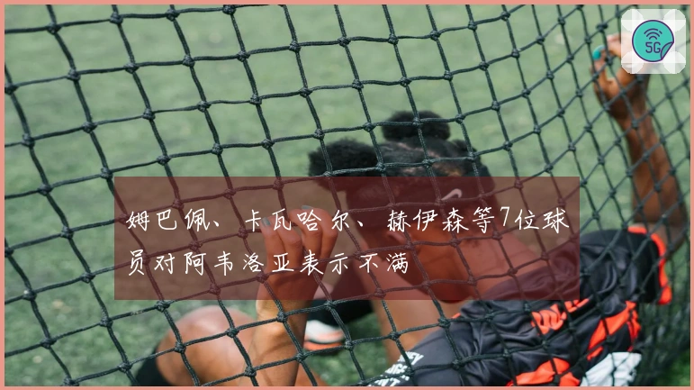 姆巴佩、卡瓦哈尔、赫伊森等7位球员对阿韦洛亚表示不满