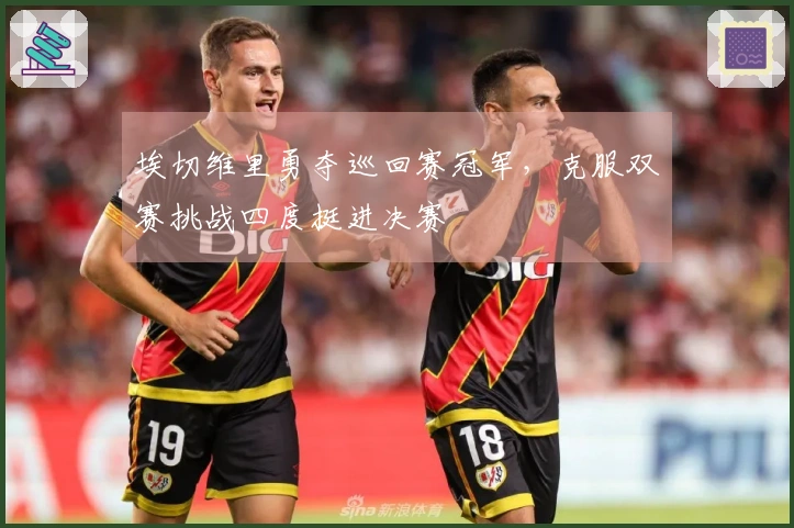 埃切维里勇夺巡回赛冠军，克服双赛挑战四度挺进决赛