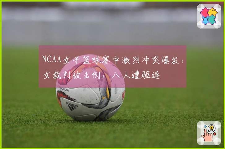 NCAA女子篮球赛中激烈冲突爆发，女裁判被击倒，八人遭驱逐