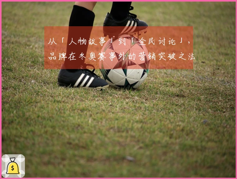 从「人物故事」到「全民讨论」，品牌在冬奥赛事外的营销突破之法