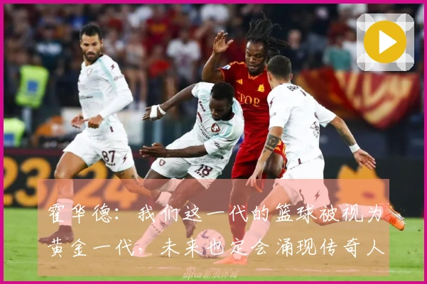 霍华德：我们这一代的篮球被视为黄金一代，未来也定会涌现传奇人物