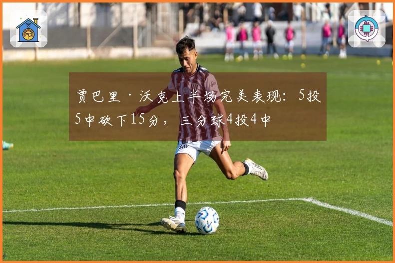 贾巴里·沃克上半场完美表现：5投5中砍下15分，三分球4投4中