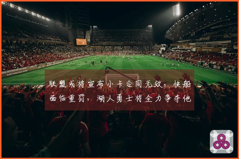 联盟或将宣布小卡合同无效，快船面临重罚，湖人勇士将全力争夺他