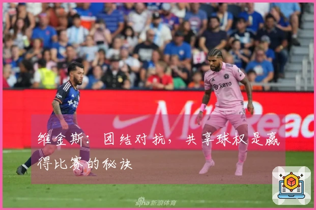 维金斯：团结对抗，共享球权是赢得比赛的秘诀