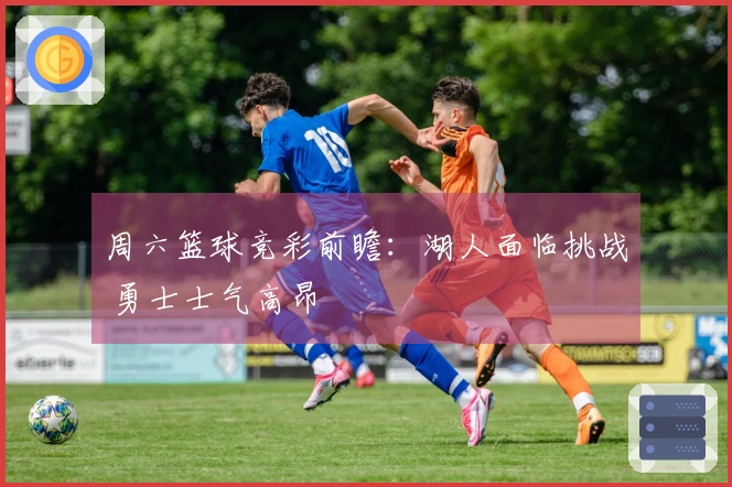 周六篮球竞彩前瞻：湖人面临挑战 勇士士气高昂