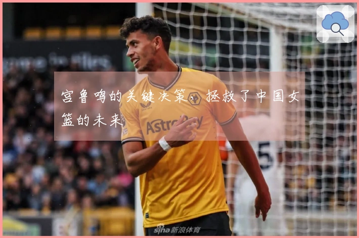 宫鲁鸣的关键决策，拯救了中国女篮的未来