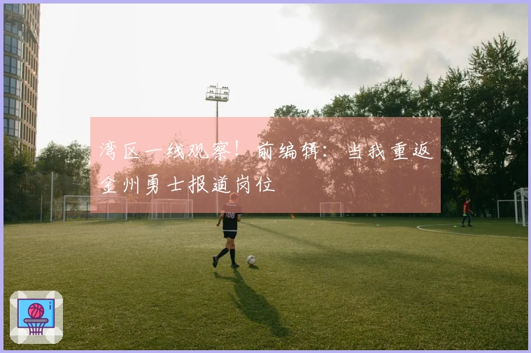 湾区一线观察！前编辑：当我重返金州勇士报道岗位