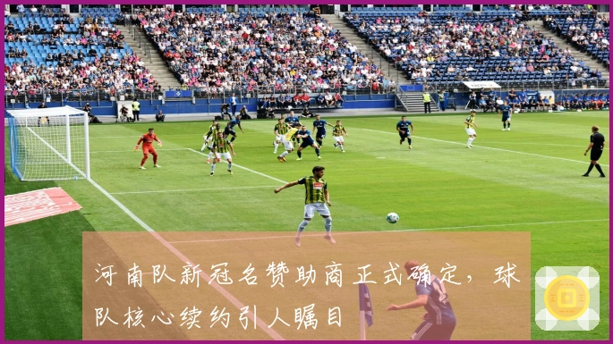 河南队新冠名赞助商正式确定，球队核心续约引人瞩目
