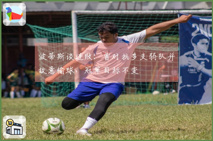 波蒂斯谈连败：曾对抗多支弱队并故意输球，冠军目标不变