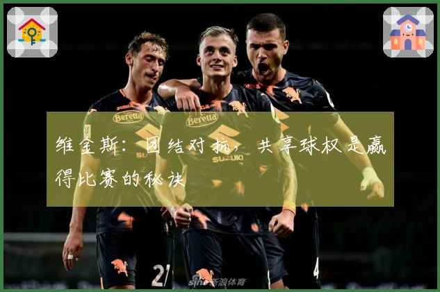维金斯：团结对抗，共享球权是赢得比赛的秘诀