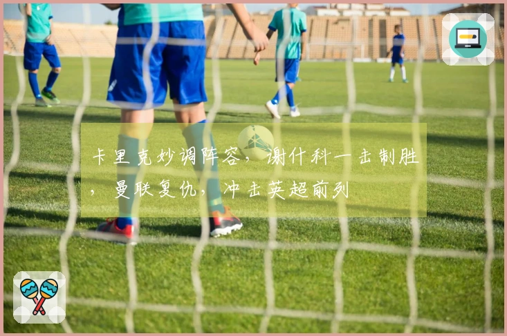 卡里克妙调阵容，谢什科一击制胜，曼联复仇，冲击英超前列